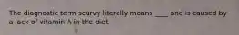 The diagnostic term scurvy literally means ____ and is caused by a lack of vitamin A in the diet