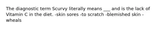 The diagnostic term Scurvy literally means ___ and is the lack of Vitamin C in the diet. -skin sores -to scratch -blemished skin -wheals