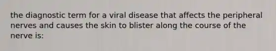 the diagnostic term for a viral disease that affects the peripheral nerves and causes the skin to blister along the course of the nerve is: