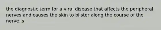 the diagnostic term for a viral disease that affects the peripheral nerves and causes the skin to blister along the course of the nerve is