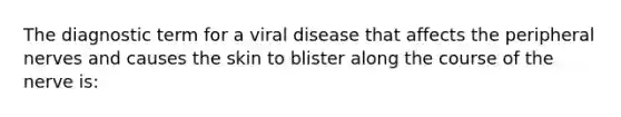 The diagnostic term for a viral disease that affects the peripheral nerves and causes the skin to blister along the course of the nerve is: