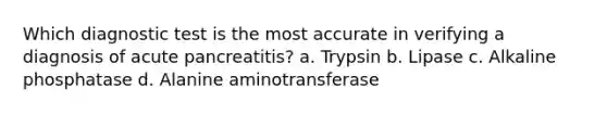 Which diagnostic test is the most accurate in verifying a diagnosis of acute pancreatitis? a. Trypsin b. Lipase c. Alkaline phosphatase d. Alanine aminotransferase