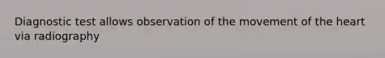 Diagnostic test allows observation of the movement of the heart via radiography