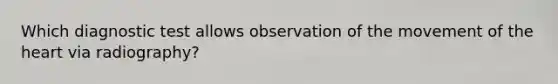 Which diagnostic test allows observation of the movement of the heart via radiography?