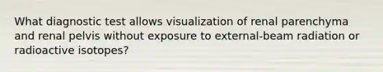 What diagnostic test allows visualization of renal parenchyma and renal pelvis without exposure to external-beam radiation or radioactive isotopes?