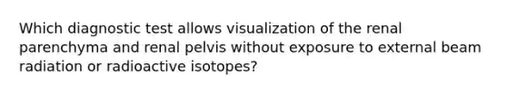 Which diagnostic test allows visualization of the renal parenchyma and renal pelvis without exposure to external beam radiation or radioactive isotopes?