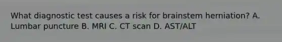 What diagnostic test causes a risk for brainstem herniation? A. Lumbar puncture B. MRI C. CT scan D. AST/ALT