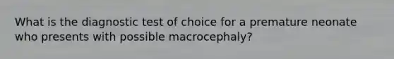 What is the diagnostic test of choice for a premature neonate who presents with possible macrocephaly?