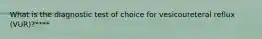 What is the diagnostic test of choice for vesicoureteral reflux (VUR)?****