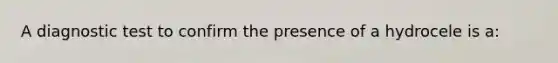 A diagnostic test to confirm the presence of a hydrocele is a: