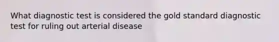 What diagnostic test is considered the gold standard diagnostic test for ruling out arterial disease