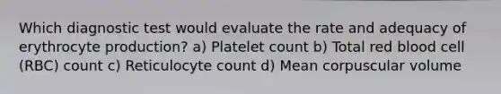 Which diagnostic test would evaluate the rate and adequacy of erythrocyte production? a) Platelet count b) Total red blood cell (RBC) count c) Reticulocyte count d) Mean corpuscular volume