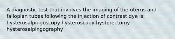 A diagnostic test that involves the imaging of the uterus and fallopian tubes following the injection of contrast dye is: hysterosalpingoscopy hysteroscopy hysterectomy hysterosalpingography