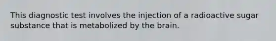 This diagnostic test involves the injection of a radioactive sugar substance that is metabolized by the brain.