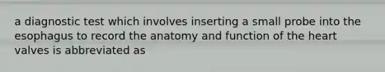 a diagnostic test which involves inserting a small probe into the esophagus to record the anatomy and function of the heart valves is abbreviated as