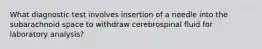 What diagnostic test involves insertion of a needle into the subarachnoid space to withdraw cerebrospinal fluid for laboratory analysis?