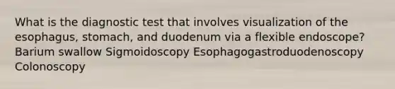 What is the diagnostic test that involves visualization of the esophagus, stomach, and duodenum via a flexible endoscope? Barium swallow Sigmoidoscopy Esophagogastroduodenoscopy Colonoscopy