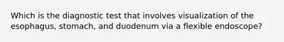 Which is the diagnostic test that involves visualization of the esophagus, stomach, and duodenum via a flexible endoscope?