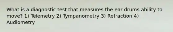 What is a diagnostic test that measures the ear drums ability to move? 1) Telemetry 2) Tympanometry 3) Refraction 4) Audiometry