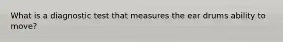 What is a diagnostic test that measures the ear drums ability to move?