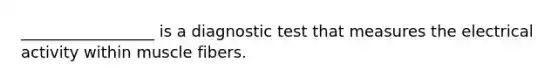 _________________ is a diagnostic test that measures the electrical activity within muscle fibers.