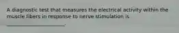 A diagnostic test that measures the electrical activity within the muscle fibers in response to nerve stimulation is _______________________.