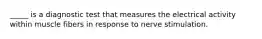 _____ is a diagnostic test that measures the electrical activity within muscle fibers in response to nerve stimulation.