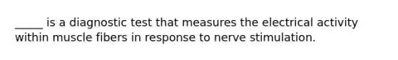 _____ is a diagnostic test that measures the electrical activity within muscle fibers in response to nerve stimulation.