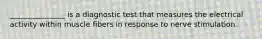 _______________ is a diagnostic test that measures the electrical activity within muscle fibers in response to nerve stimulation.