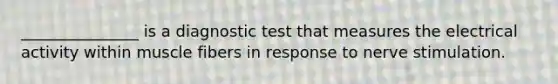 _______________ is a diagnostic test that measures the electrical activity within muscle fibers in response to nerve stimulation.