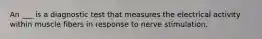 An ___ is a diagnostic test that measures the electrical activity within muscle fibers in response to nerve stimulation.