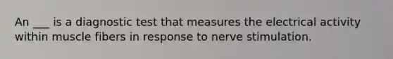 An ___ is a diagnostic test that measures the electrical activity within muscle fibers in response to nerve stimulation.