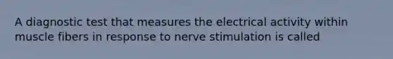 A diagnostic test that measures the electrical activity within muscle fibers in response to nerve stimulation is called