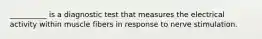 __________ is a diagnostic test that measures the electrical activity within muscle fibers in response to nerve stimulation.