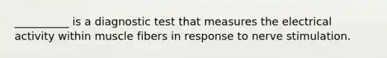 __________ is a diagnostic test that measures the electrical activity within muscle fibers in response to nerve stimulation.