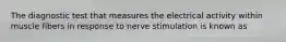 The diagnostic test that measures the electrical activity within muscle fibers in response to nerve stimulation is known as