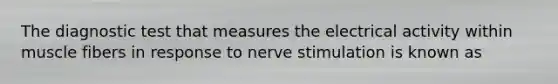 The diagnostic test that measures the electrical activity within muscle fibers in response to nerve stimulation is known as