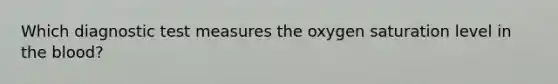 Which diagnostic test measures the oxygen saturation level in <a href='https://www.questionai.com/knowledge/k7oXMfj7lk-the-blood' class='anchor-knowledge'>the blood</a>?