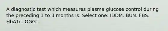 A diagnostic test which measures plasma glucose control during the preceding 1 to 3 months is: Select one: IDDM. BUN. FBS. HbA1c. OGGT.