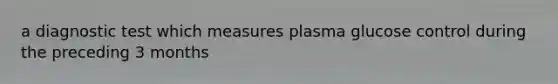 a diagnostic test which measures plasma glucose control during the preceding 3 months