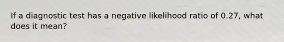 If a diagnostic test has a negative likelihood ratio of 0.27, what does it mean?