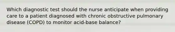 Which diagnostic test should the nurse anticipate when providing care to a patient diagnosed with chronic obstructive pulmonary disease (COPD) to monitor acid-base balance?