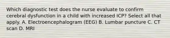 Which diagnostic test does the nurse evaluate to confirm cerebral dysfunction in a child with increased ICP? Select all that apply. A. Electroencephalogram (EEG) B. Lumbar puncture C. CT scan D. MRI