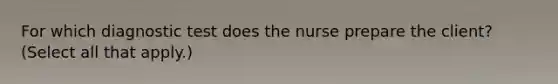 For which diagnostic test does the nurse prepare the client? (Select all that apply.)