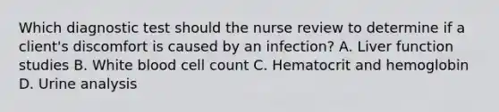 Which diagnostic test should the nurse review to determine if a client's discomfort is caused by an infection? A. Liver function studies B. White blood cell count C. Hematocrit and hemoglobin D. Urine analysis