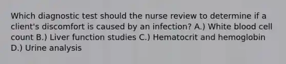 Which diagnostic test should the nurse review to determine if a​ client's discomfort is caused by an​ infection? A.) White blood cell count B.) Liver function studies C.) Hematocrit and hemoglobin D.) Urine analysis