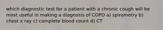 which diagnostic test for a patient with a chronic cough will be most useful in making a diagnosis of COPD a) spirometry b) chest x ray c) complete blood count d) CT