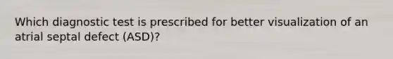 Which diagnostic test is prescribed for better visualization of an atrial septal defect (ASD)?