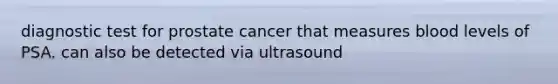 diagnostic test for prostate cancer that measures blood levels of PSA. can also be detected via ultrasound