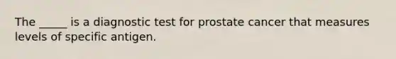 The _____ is a diagnostic test for prostate cancer that measures levels of specific antigen.